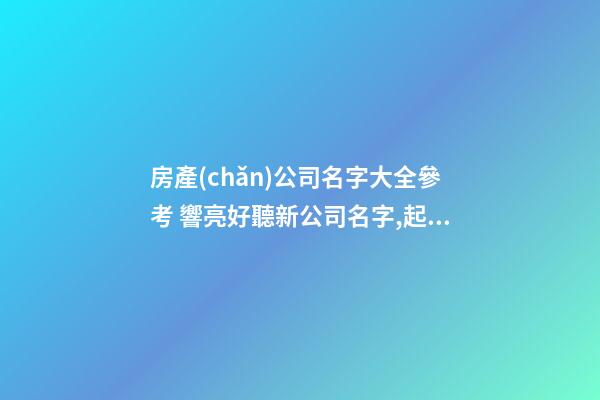 房產(chǎn)公司名字大全參考 響亮好聽新公司名字,起名之家-第1張-公司起名-玄機(jī)派